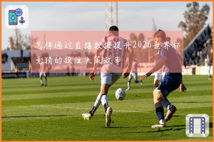 怎样通过直播数据提升2026世界杯竞猜的投注决策效率