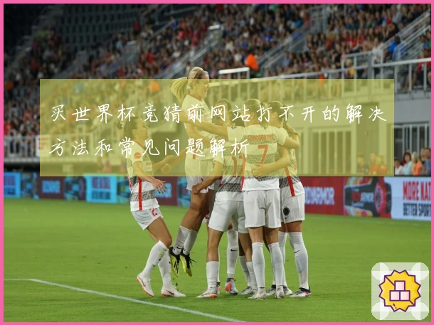 买世界杯竞猜前网站打不开的解决方法和常见问题解析